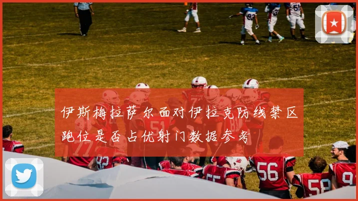 伊斯梅拉萨尔面对伊拉克防线禁区跑位是否占优射门数据参考