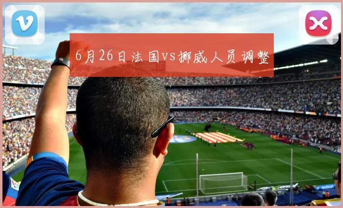 6月26日法国vs挪威人员调整