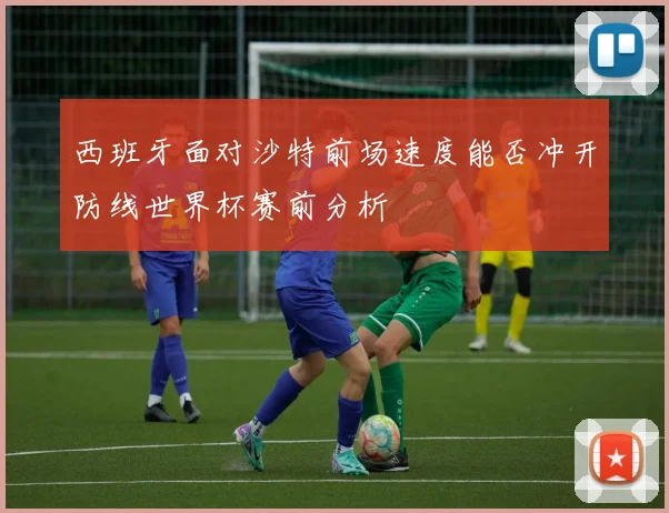 西班牙面对沙特前场速度能否冲开防线世界杯赛前分析