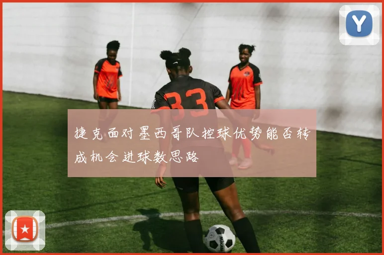 捷克面对墨西哥队控球优势能否转成机会进球数思路