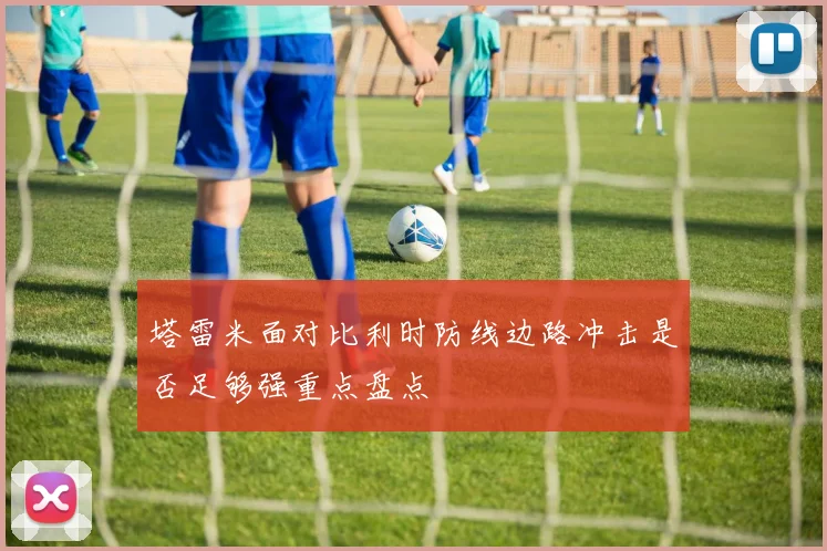 塔雷米面对比利时防线边路冲击是否足够强重点盘点