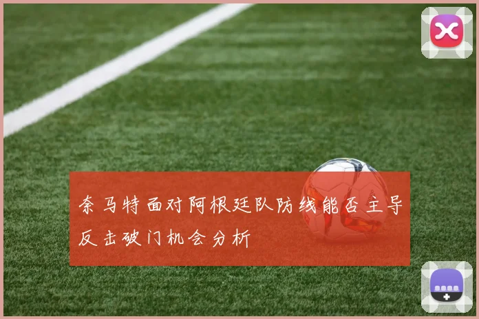 奈马特面对阿根廷队防线能否主导反击破门机会分析