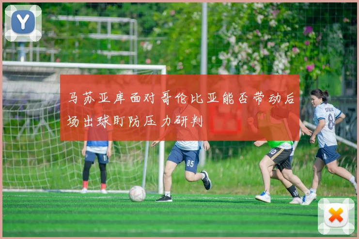 马苏亚库面对哥伦比亚能否带动后场出球盯防压力研判