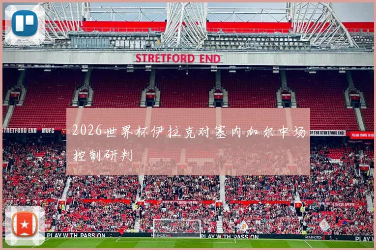 2026世界杯伊拉克对塞内加尔中场控制研判