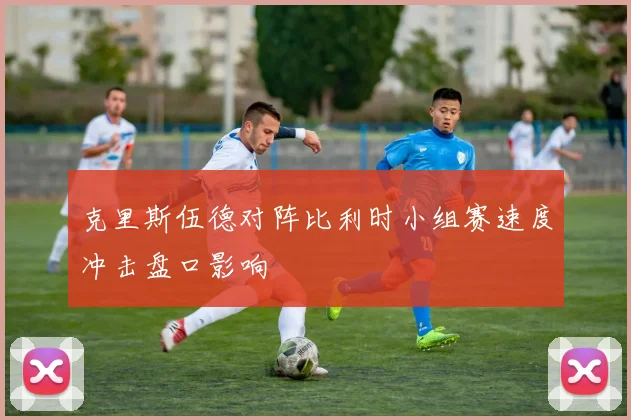克里斯伍德对阵比利时小组赛速度冲击盘口影响