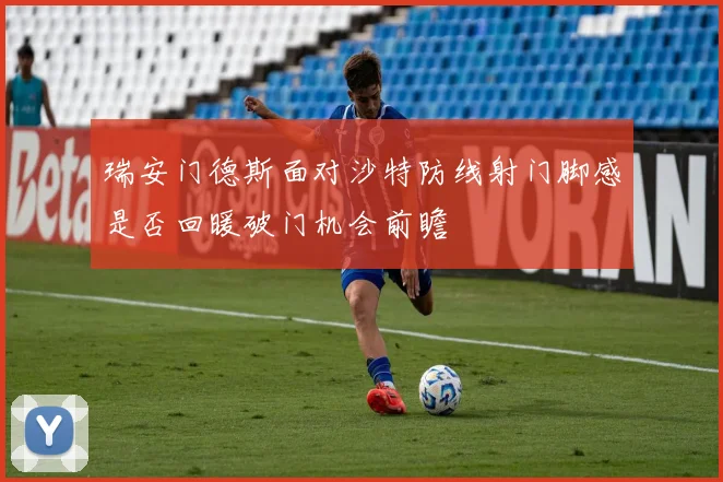 瑞安门德斯面对沙特防线射门脚感是否回暖破门机会前瞻
