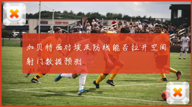 加贝特面对埃及防线能否拉开空间射门数据预测