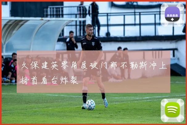 久保建英零角度破门那不勒斯冲上榜首看台炸裂