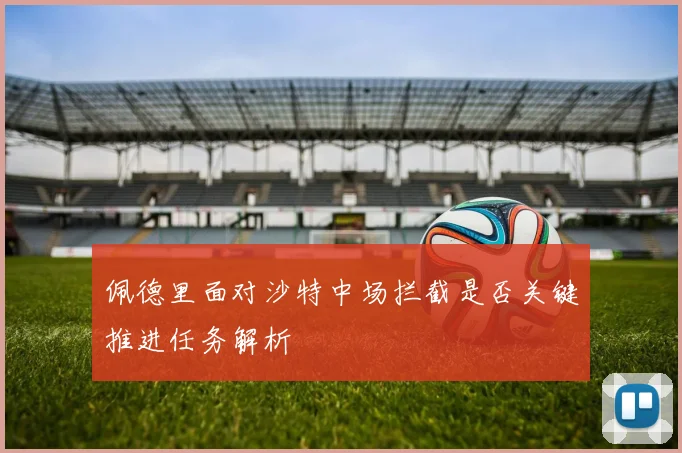 佩德里面对沙特中场拦截是否关键推进任务解析