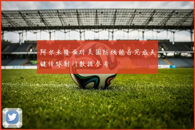 阿尔米隆面对美国防线能否完成关键传球射门数据参考