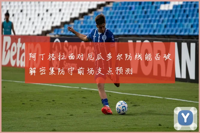 阿丁格拉面对厄瓜多尔防线能否破解密集防守前场支点预测