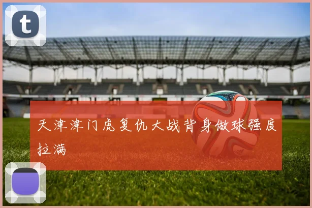 天津津门虎复仇大战背身做球强度拉满