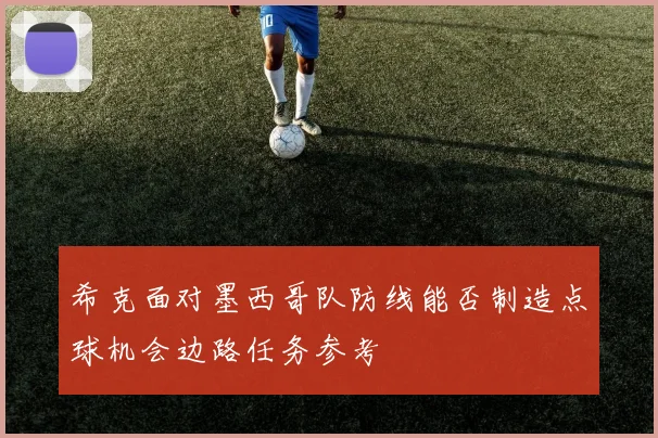 希克面对墨西哥队防线能否制造点球机会边路任务参考