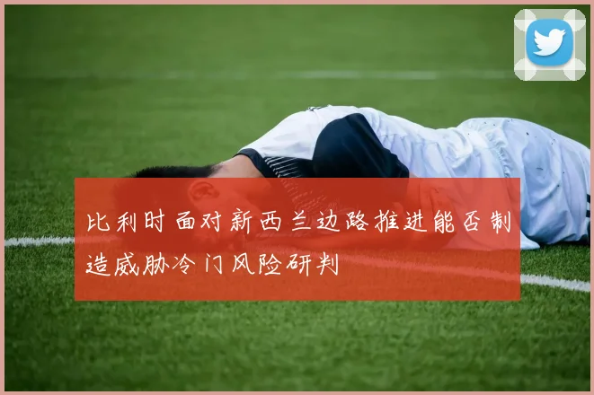 比利时面对新西兰边路推进能否制造威胁冷门风险研判