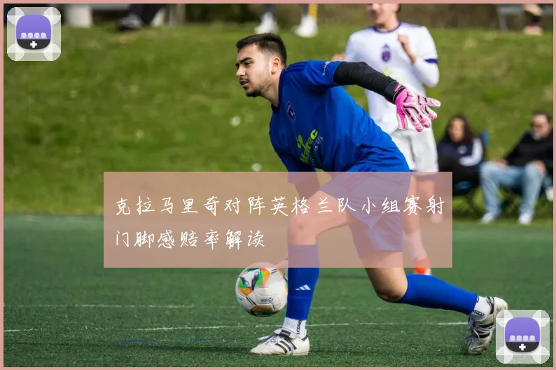 克拉马里奇对阵英格兰队小组赛射门脚感赔率解读