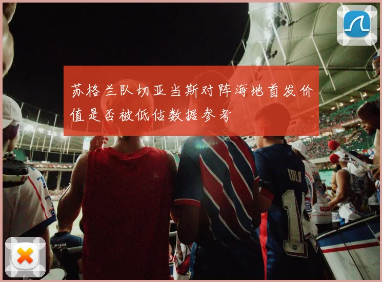 苏格兰队切亚当斯对阵海地首发价值是否被低估数据参考
