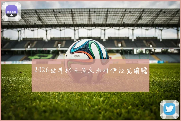 2026世界杯卡马文加对伊拉克前瞻