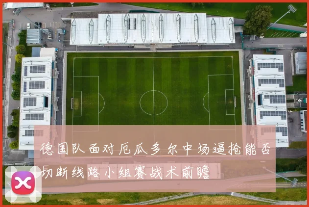 德国队面对厄瓜多尔中场逼抢能否切断线路小组赛战术前瞻