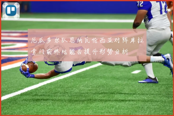 厄瓜多尔队恩纳瓦伦西亚对阵库拉索门前终结能否提升形势分析