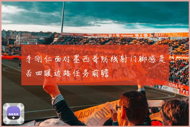 李刚仁面对墨西哥防线射门脚感是否回暖边路任务前瞻