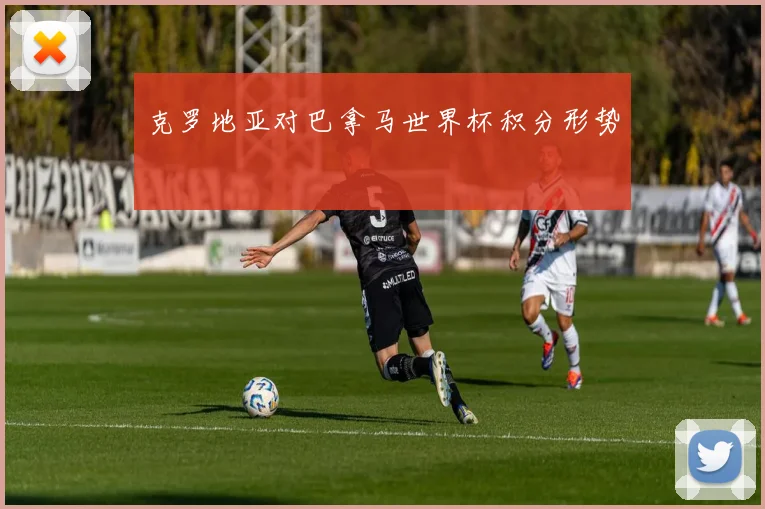 克罗地亚对巴拿马世界杯积分形势