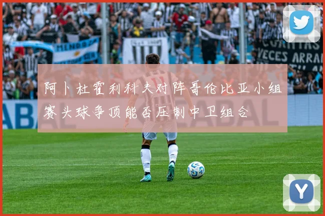 阿卜杜霍利科夫对阵哥伦比亚小组赛头球争顶能否压制中卫组合