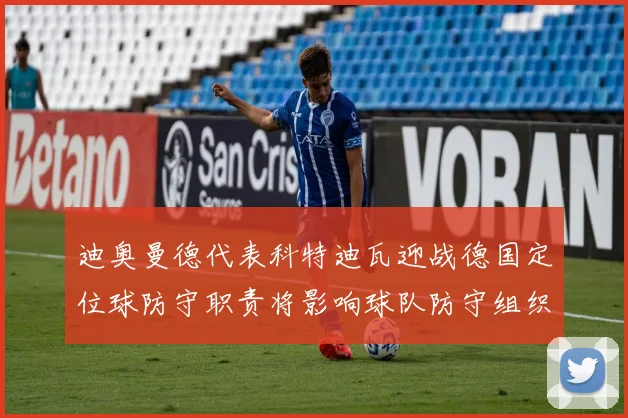 迪奥曼德代表科特迪瓦迎战德国定位球防守职责将影响球队防守组织