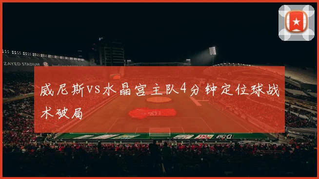 威尼斯vs水晶宫主队4分钟定位球战术破局