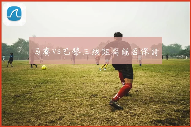 马赛vs巴黎三线距离能否保持