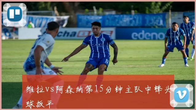 维拉vs阿森纳第15分钟主队中锋头球扳平