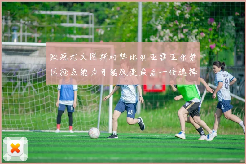 欧冠尤文图斯对阵比利亚雷亚尔禁区抢点能力可能改变最后一传选择