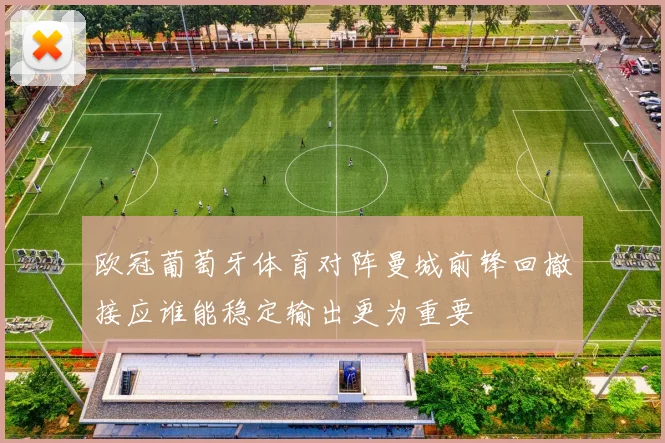 欧冠葡萄牙体育对阵曼城前锋回撤接应谁能稳定输出更为重要