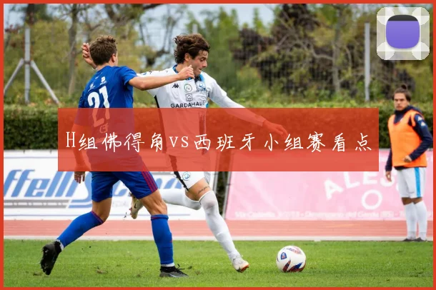 H组佛得角vs西班牙小组赛看点