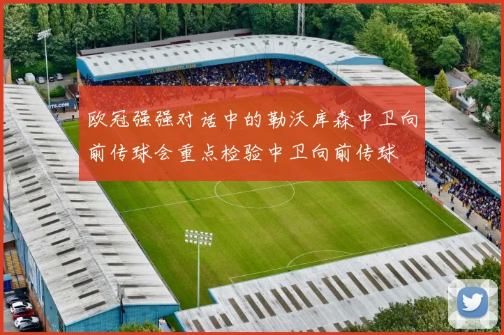 欧冠强强对话中的勒沃库森中卫向前传球会重点检验中卫向前传球