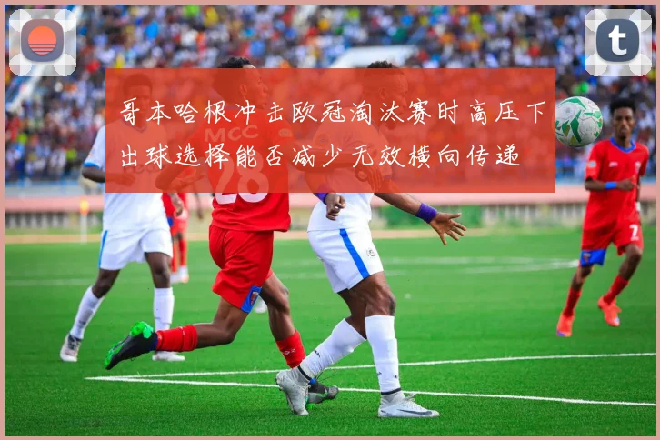 哥本哈根冲击欧冠淘汰赛时高压下出球选择能否减少无效横向传递