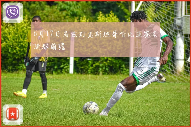 6月17日乌兹别克斯坦哥伦比亚赛前进球前瞻