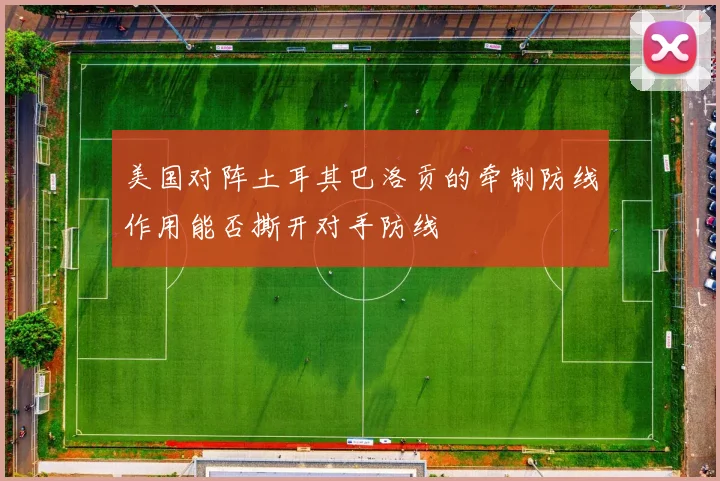 美国对阵土耳其巴洛贡的牵制防线作用能否撕开对手防线