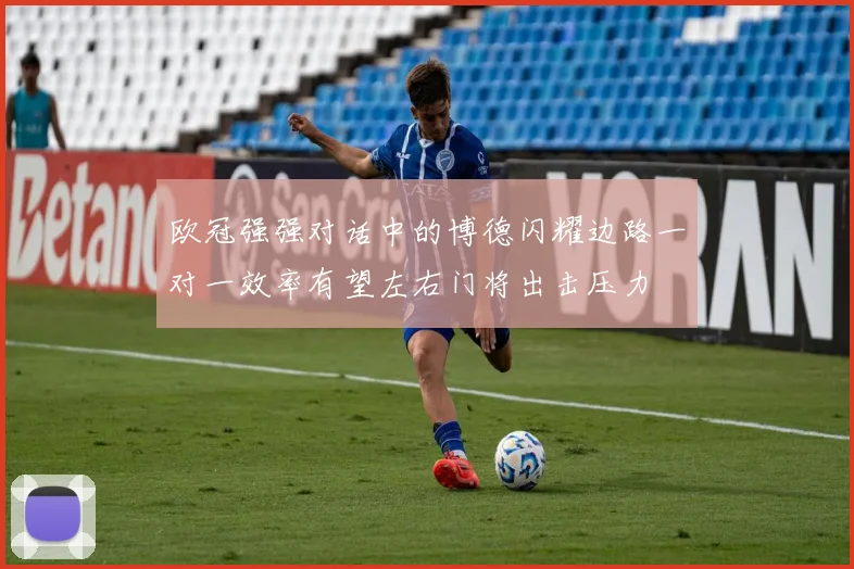 欧冠强强对话中的博德闪耀边路一对一效率有望左右门将出击压力