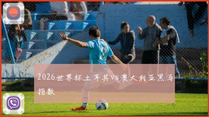 2026世界杯土耳其vs澳大利亚黑马指数
