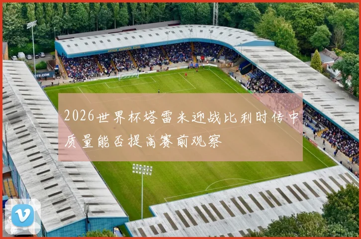 2026世界杯塔雷米迎战比利时传中质量能否提高赛前观察