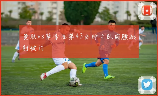 曼联vs萨索洛第43分钟主队前腰挑射破门