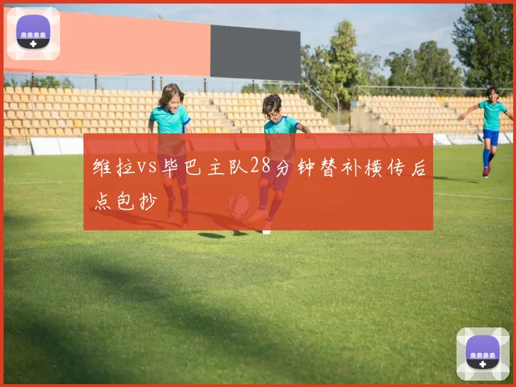 维拉vs毕巴主队28分钟替补横传后点包抄