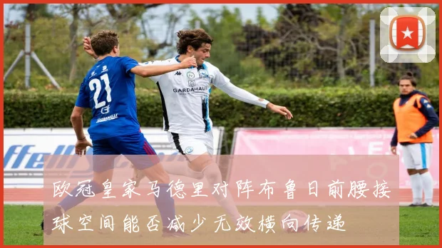 欧冠皇家马德里对阵布鲁日前腰接球空间能否减少无效横向传递