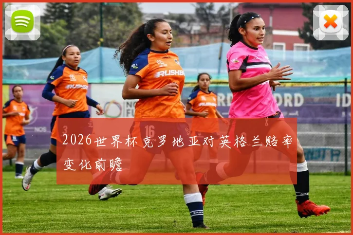 2026世界杯克罗地亚对英格兰赔率变化前瞻
