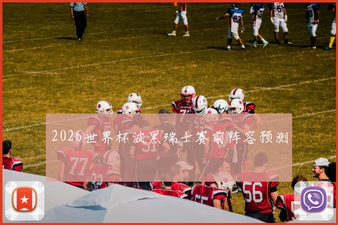 2026世界杯波黑瑞士赛前阵容预测