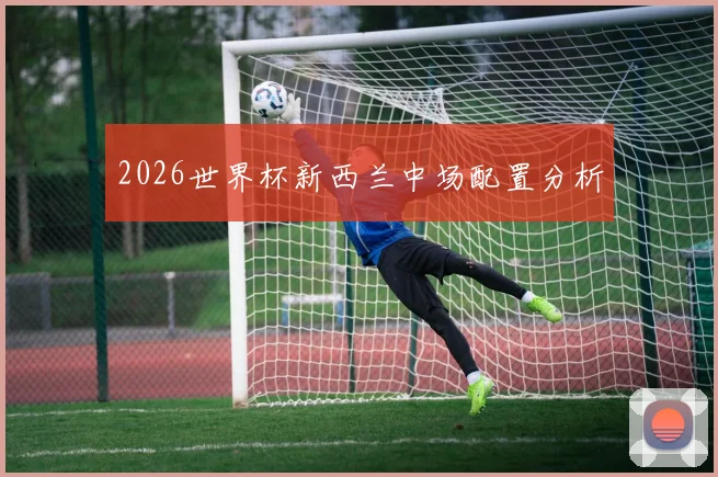 2026世界杯新西兰中场配置分析
