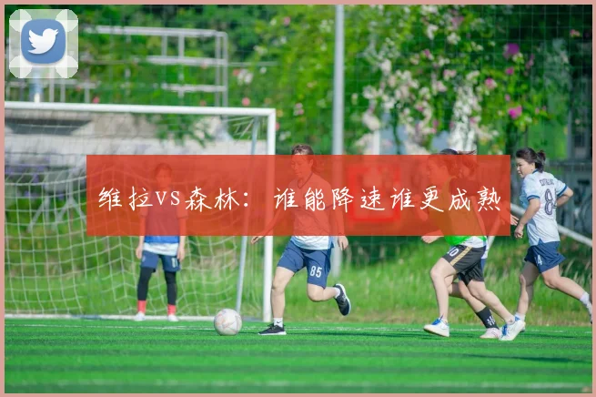 维拉vs森林:谁能降速谁更成熟