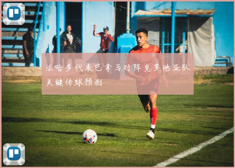 法哈多代表巴拿马对阵克罗地亚队关键传球预测