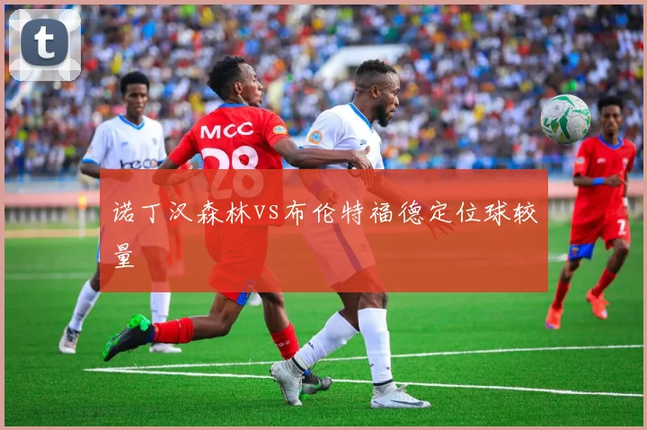 诺丁汉森林vs布伦特福德定位球较量