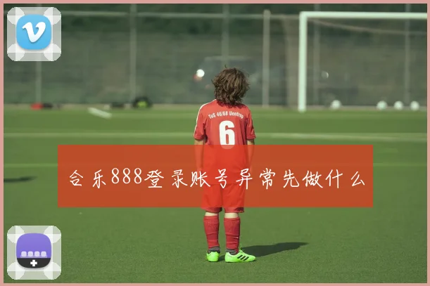 合乐888登录账号异常先做什么